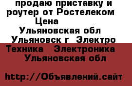 продаю приставку и роутер от Ростелеком › Цена ­ 1 000 - Ульяновская обл., Ульяновск г. Электро-Техника » Электроника   . Ульяновская обл.